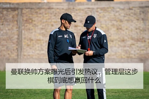 曼联换帅方案曝光后引发热议，管理层这步棋到底想赢回什么