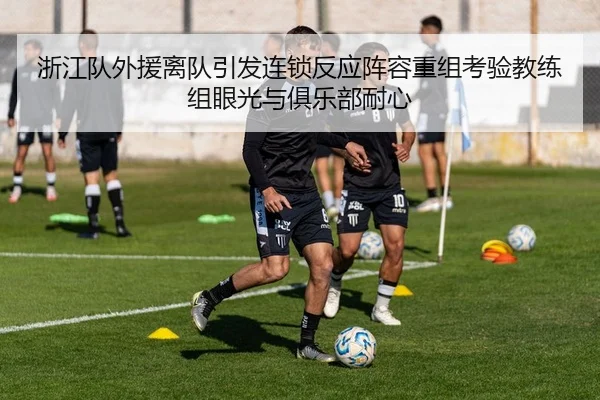 浙江队外援离队引发连锁反应阵容重组考验教练组眼光与俱乐部耐心